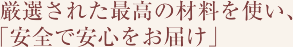 厳選された最高の材料を使い、「安全で安心をお届け」